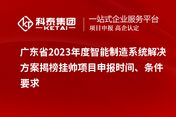 廣東省2023年度智能制造系統解決方案揭榜掛帥項目申報時間、條件要求