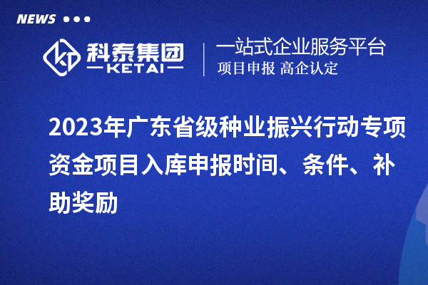 2023年廣東省級種業(yè)振興行動專項資金項目入庫申報時間、條件、補(bǔ)助獎勵