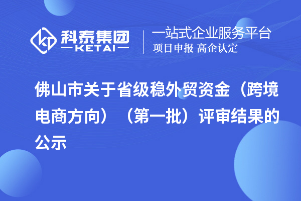 佛山市關于省級穩外貿資金（跨境電商方向）（第一批）評審結果的公示