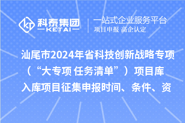 汕尾市2024年省科技創(chuàng)新戰(zhàn)略專(zhuān)項(xiàng)（“大專(zhuān)項(xiàng)+任務(wù)清單”）項(xiàng)目庫(kù)入庫(kù)項(xiàng)目征集申報(bào)時(shí)間、條件、資助獎(jiǎng)勵(lì)