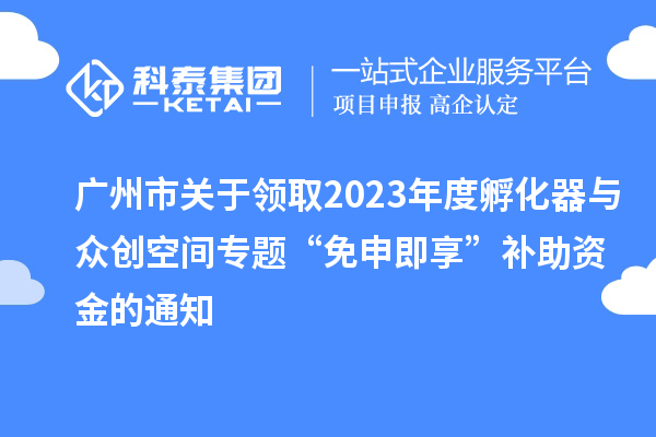 廣州市關于領取2023年度孵化器與眾創空間專題“免申即享”補助資金的通知