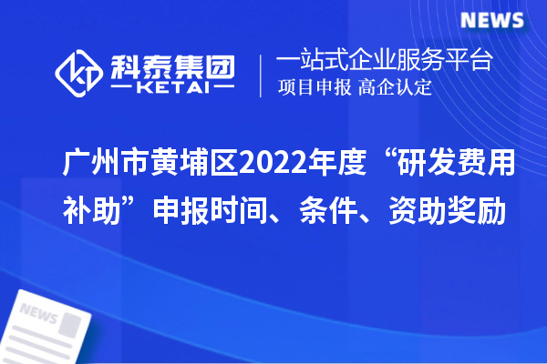 廣州市黃埔區(qū)2022年度“研發(fā)費(fèi)用補(bǔ)助”申報(bào)時(shí)間、條件、資助獎勵