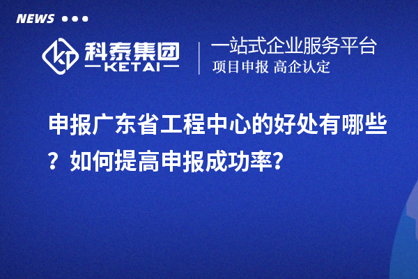 申報廣東省工程中心的好處有哪些？如何提高申報成功率？