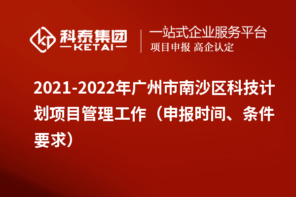 2021-2022年廣州市南沙區(qū)科技計劃項目管理工作（申報時間、條件要求）