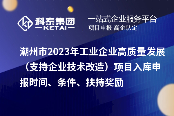 潮州市2023年工業(yè)企業(yè)高質(zhì)量發(fā)展（支持企業(yè)技術(shù)改造）項(xiàng)目入庫(kù)申報(bào)時(shí)間、條件、扶持獎(jiǎng)勵(lì)