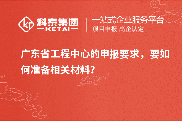 廣東省工程中心的申報要求，要如何準備相關材料？