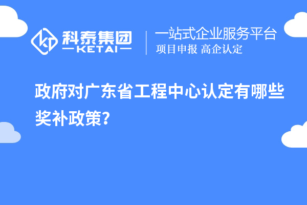 政府對廣東省工程中心認定有哪些獎補政策？