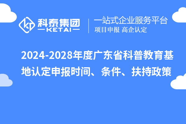 2024-2028年度廣東省科普教育基地認定申報時間、條件、扶持政策