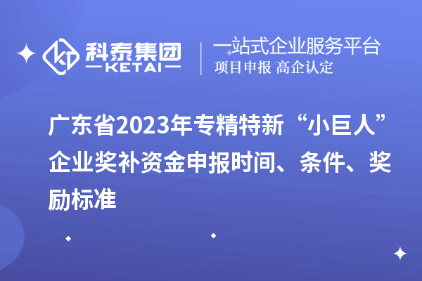 廣東省2023年專精特新“小巨人”企業獎補資金申報時間、條件、獎勵標準