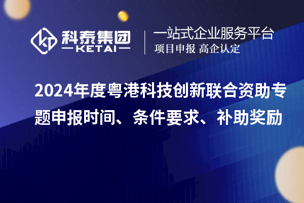 2024年度粵港科技創新聯合資助專題申報時間、條件要求、補助獎勵