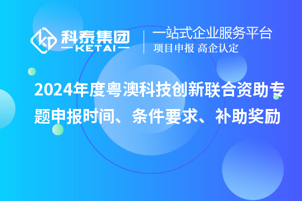 2024年度粵澳科技創新聯合資助專題申報時間、條件要求、補助獎勵