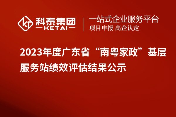 2023年度廣東省“南粵家政”基層服務站績效評估結果公示