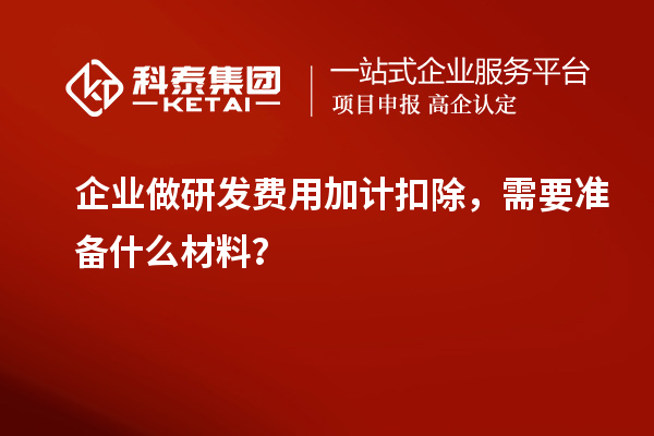 企業做研發費用加計扣除，需要準備什么材料？