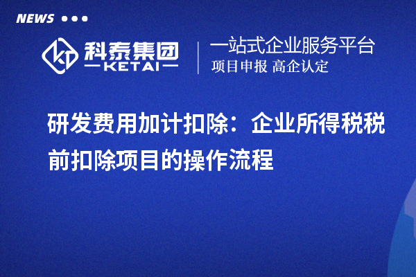 研發費用加計扣除：企業所得稅稅前扣除項目的操作流程