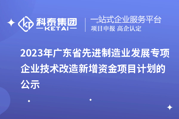 2023年廣東省先進制造業發展專項企業技術改造新增資金項目計劃的公示