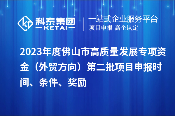 2023年度佛山市高質量發展專項資金（外貿方向）第二批項目申報時間、條件、獎勵