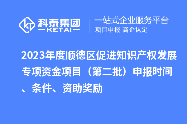 2023年度順德區(qū)促進(jìn)知識(shí)產(chǎn)權(quán)發(fā)展專(zhuān)項(xiàng)資金項(xiàng)目（第二批）申報(bào)時(shí)間、條件、資助獎(jiǎng)勵(lì)