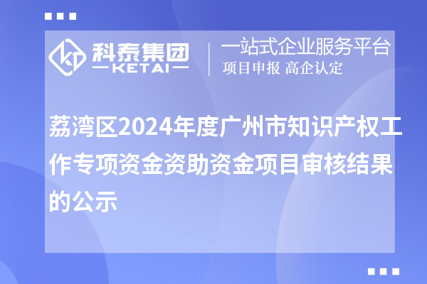 荔灣區2024年度廣州市知識產權工作專項資金資助資金項目審核結果的公示