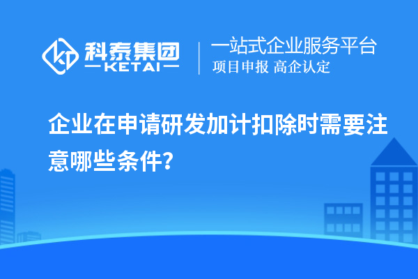 企業在申請研發加計扣除時需要注意哪些條件？