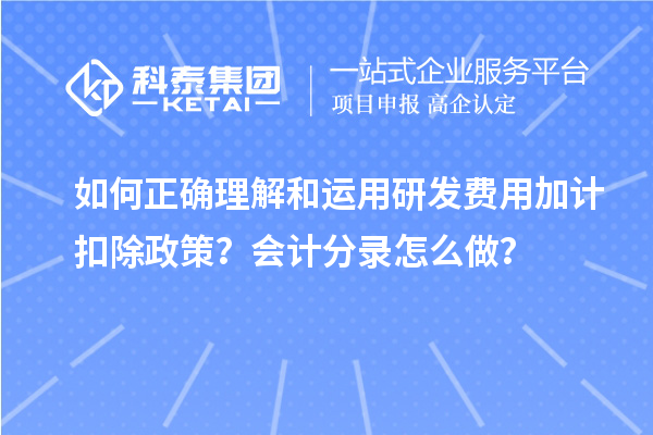 如何正確理解和運用研發費用加計扣除政策？會計分錄怎么做？