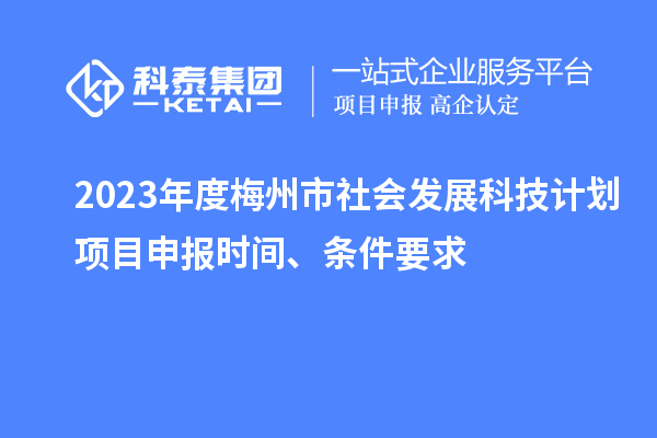 2023年度梅州市社會發(fā)展科技計劃項目申報時間、條件要求