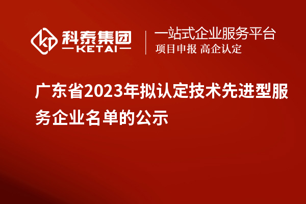 廣東省2023年擬認定技術先進型服務企業名單的公示