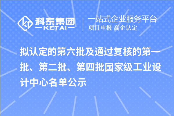 擬認定的第六批及通過復核的第一批、第二批、第四批國家級工業設計中心名單公示