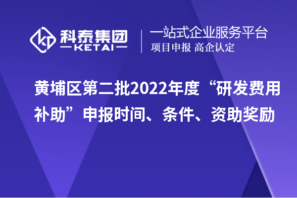 黃埔區第二批2022年度“研發費用補助”申報時間、條件、資助獎勵