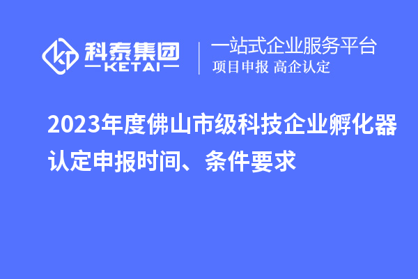 2023年度佛山市級科技企業孵化器認定申報時間、條件要求