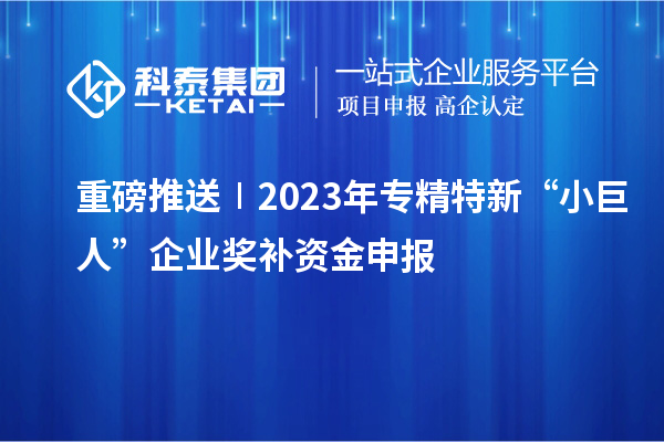 重磅推送∣2023年專精特新“小巨人”企業獎補資金申報