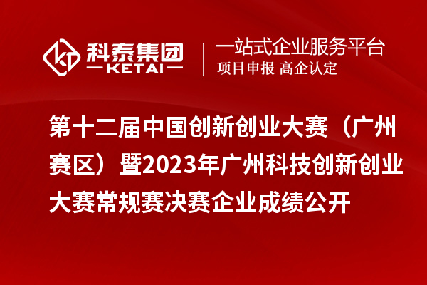 第十二屆中國創新創業大賽（廣東·廣州賽區）暨2023年廣州科技創新創業大賽常規賽決賽企業成績公開