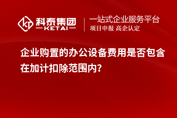 企業購置的辦公設備費用是否包含在加計扣除范圍內？