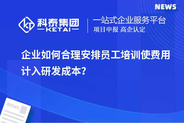 企業如何合理安排員工培訓使費用計入研發成本？