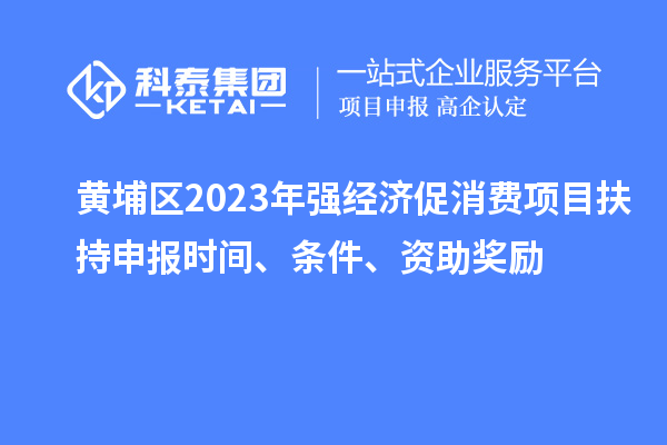 黃埔區2023年強經濟促消費項目扶持申報時間、條件、資助獎勵