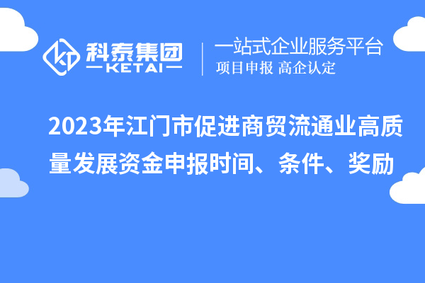 2023年江門市促進商貿流通業高質量發展資金申報時間、條件、獎勵