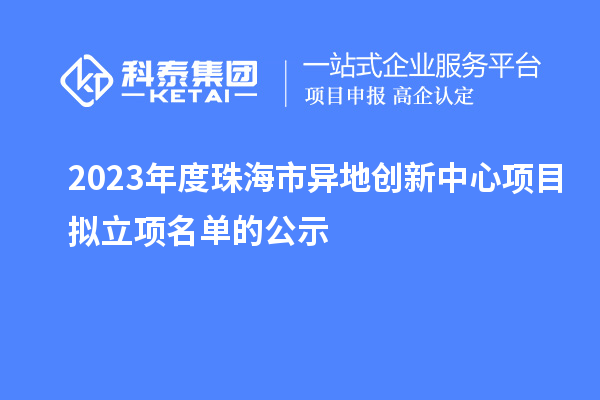 2023年度珠海市異地創新中心項目擬立項名單的公示