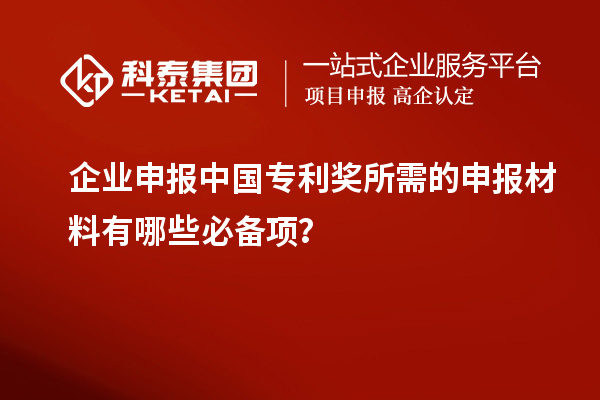 企業申報中國專利獎所需的申報材料有哪些必備項？