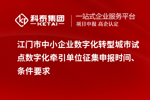 江門市中小企業數字化轉型城市試點數字化牽引單位征集申報時間、條件要求