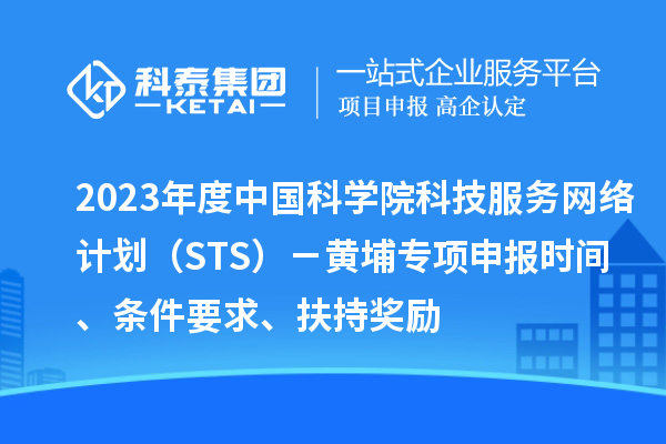 2023年度中國科學院科技服務網(wǎng)絡計劃（STS）－黃埔專項申報時間、條件要求、扶持獎勵