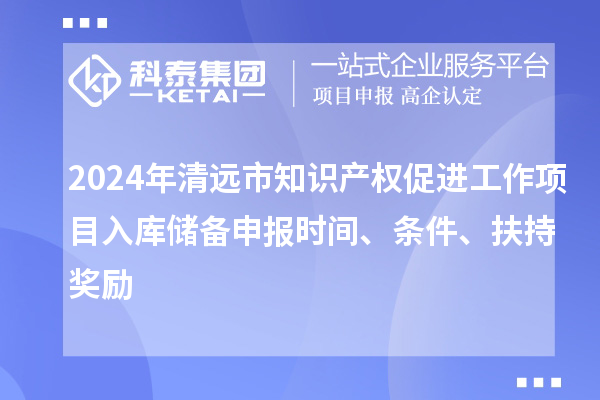 2024年清遠(yuǎn)市知識產(chǎn)權(quán)促進(jìn)工作項(xiàng)目入庫儲備申報(bào)時(shí)間、條件、扶持獎勵