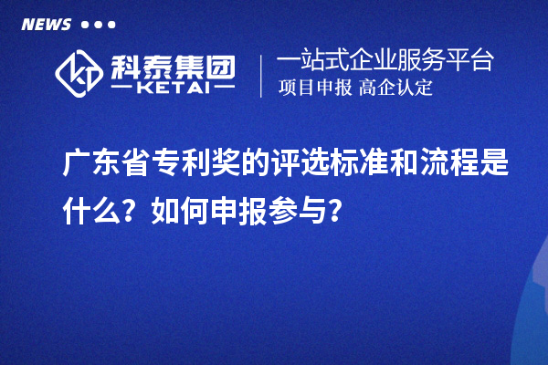 廣東省專利獎的評選標準和流程是什么？如何申報參與？