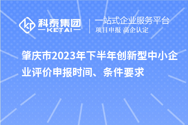 肇慶市2023年下半年創新型中小企業評價申報時間、條件要求