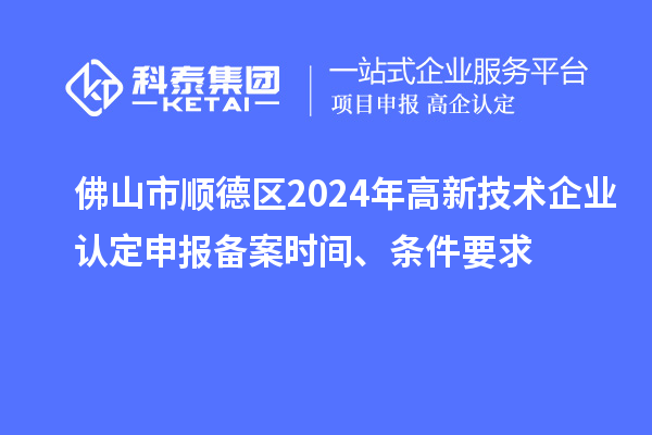 佛山市順德區2024年高新技術企業認定申報備案時間、條件要求