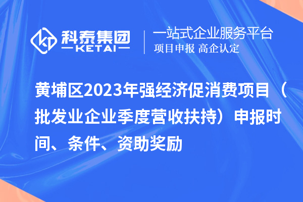 黃埔區(qū)2023年強(qiáng)經(jīng)濟(jì)促消費(fèi)項(xiàng)目（批發(fā)業(yè)企業(yè)季度營(yíng)收扶持）申報(bào)時(shí)間、條件、資助獎(jiǎng)勵(lì)