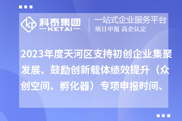 2023年度天河區支持初創企業集聚發展、鼓勵創新載體績效提升（眾創空間、孵化器）專項申報時間、條件、補助獎勵