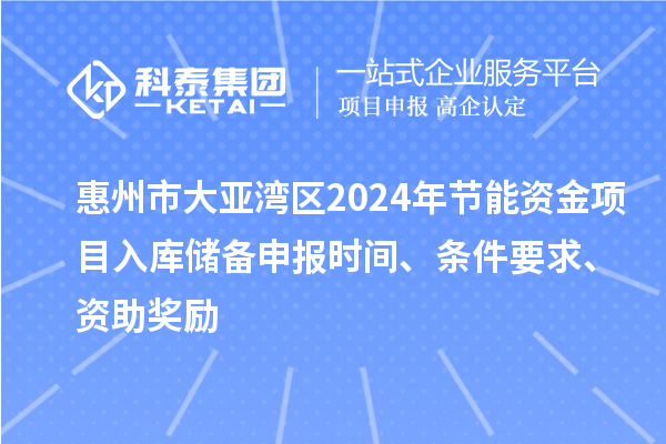 惠州市大亞灣區2024年節能資金項目入庫儲備申報時間、條件要求、資助獎勵