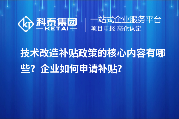 技術改造補貼政策的核心內容有哪些？企業如何申請補貼？