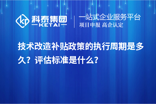 技術改造補貼政策的執行周期是多久？評估標準是什么？