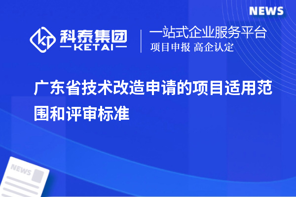 廣東省技術改造申請的項目適用范圍和評審標準