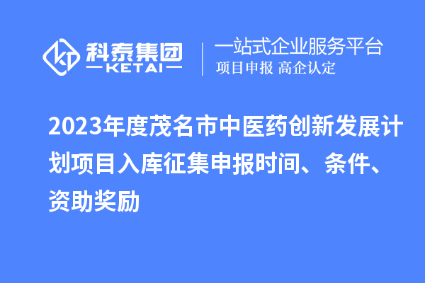 2023年度茂名市中醫(yī)藥創(chuàng)新發(fā)展計劃項目入庫征集申報時間、條件、資助獎勵